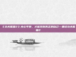 《功夫熊猫2》内心平静，才能找到真正的自己—重读功夫熊猫2