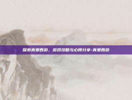 探索真爱西游，游戏攻略与心得分享-真爱西游