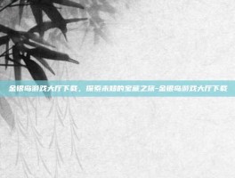 金银岛游戏大厅下载，探索未知的宝藏之旅-金银岛游戏大厅下载