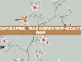 龙之谷职业选择指南，探索最适合你的冒险伙伴-龙之谷玩什么职业好