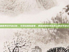 魔兽世界双手剑幻化，艾泽拉斯收藏家，那些值得你背在背上的双手剑幻化