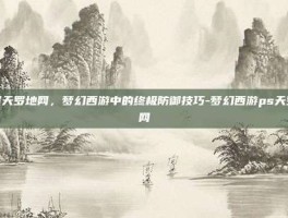 掌握天罗地网，梦幻西游中的终极防御技巧-梦幻西游ps天罗地网