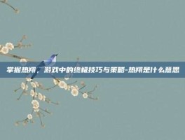 掌握热翔，游戏中的终极技巧与策略-热翔是什么意思