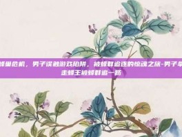 蜂巢危机，男子误触游戏陷阱，被蜂群追逐的惊魂之旅-男子拿走蜂王被蜂群追一路
