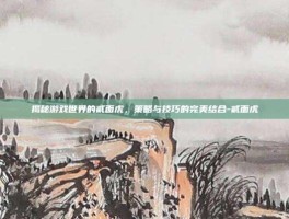 揭秘游戏世界的贰面虎，策略与技巧的完美结合-贰面虎