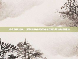 锈水财阀战袍，揭秘游戏中的财富与荣耀-锈水财阀战袍