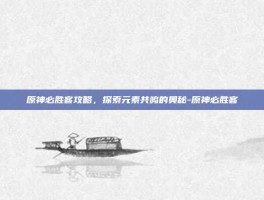 原神必胜客攻略，探索元素共鸣的奥秘-原神必胜客