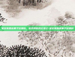 吴宗宪回应黄子佼爆料，游戏界的风云变幻-吴宗宪回应黄子佼爆料