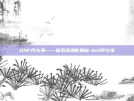 DNF月与海——探索深渊的奥秘-dnf月与海