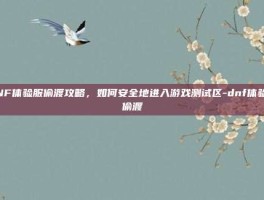 DNF体验服偷渡攻略，如何安全地进入游戏测试区-dnf体验服偷渡