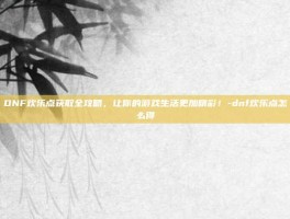 DNF欢乐点获取全攻略，让你的游戏生活更加精彩！-dnf欢乐点怎么得