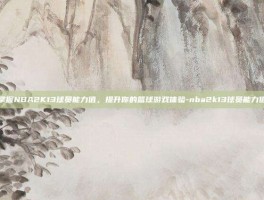 掌握NBA2K13球员能力值，提升你的篮球游戏体验-nba2k13球员能力值