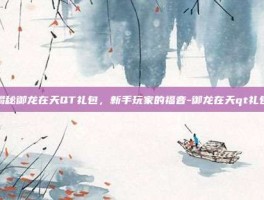 揭秘御龙在天QT礼包，新手玩家的福音-御龙在天qt礼包