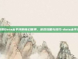 探索Dota太平洋的奇幻世界，游戏攻略与技巧-dota太平洋