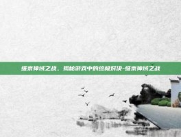 维京神域之战，揭秘游戏中的终极对决-维京神域之战