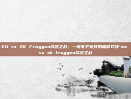 EU vs SK Froggen成名之战，一场电子竞技的巅峰对决-eu vs sk froggen成名之战