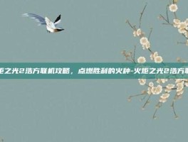 火炬之光2浩方联机攻略，点燃胜利的火种-火炬之光2浩方联机
