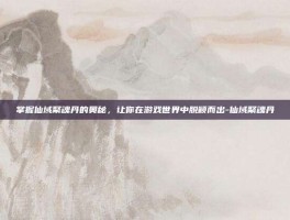 掌握仙域聚魂丹的奥秘，让你在游戏世界中脱颖而出-仙域聚魂丹