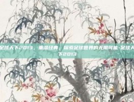 足球天下2013，重温经典，探索足球世界的无限可能-足球天下2013