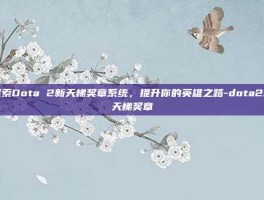 探索Dota 2新天梯奖章系统，提升你的英雄之路-dota2新天梯奖章
