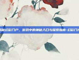 揭秘幻彩门户，游戏中的神秘入口与探索指南-幻彩门户