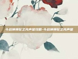 斗战神狮驼之光声望攻略-斗战神狮驼之光声望