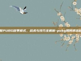 掌握PUBG秋季模式，战术与技巧全解析-pubg如何调出秋天
