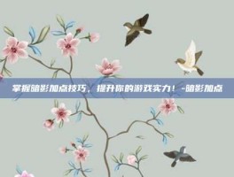 掌握暗影加点技巧，提升你的游戏实力！-暗影加点