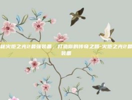 揭秘火炬之光2最强装备，打造你的传奇之路-火炬之光2最强装备