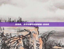 绝情阁，游戏攻略与深度解析-绝情阁