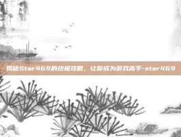 揭秘Star469的终极攻略，让你成为游戏高手-star469