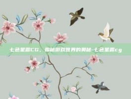 七色星露CG，揭秘游戏世界的奥秘-七色星露cg
