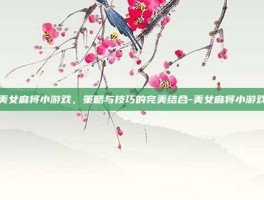 美女麻将小游戏，策略与技巧的完美结合-美女麻将小游戏