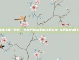 九阴真经师门大会，揭秘武林高手的终极对决-九阴真经师门大会