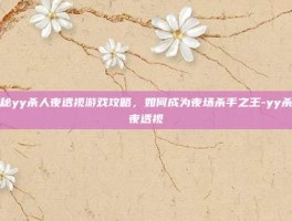 揭秘yy杀人夜透视游戏攻略，如何成为夜场杀手之王-yy杀人夜透视