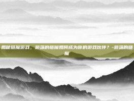 揭秘链魔游戏，游荡的链魔如何成为你的游戏伙伴？-游荡的链魔