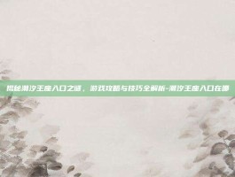 揭秘潮汐王座入口之谜，游戏攻略与技巧全解析-潮汐王座入口在哪