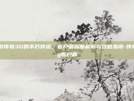 探索传奇3G的不朽传说，客户端深度解析与攻略指南-传奇3g客户端