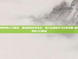 魔兽世界服务器人口普查，精准摸底游戏生态，助力运营优化与玩家发展-魔兽世界服务器人口普查