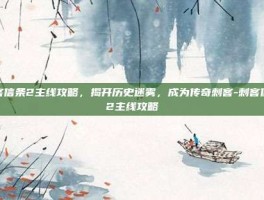 刺客信条2主线攻略，揭开历史迷雾，成为传奇刺客-刺客信条2主线攻略