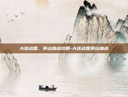 大话战国，茅山加点攻略-大话战国茅山加点