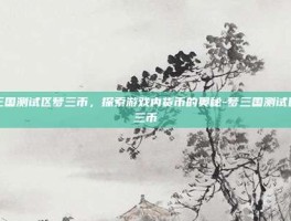 梦三国测试区梦三币，探索游戏内货币的奥秘-梦三国测试区梦三币