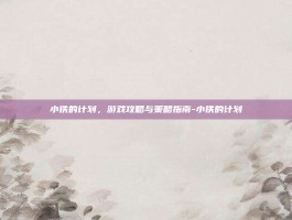 小铁的计划，游戏攻略与策略指南-小铁的计划