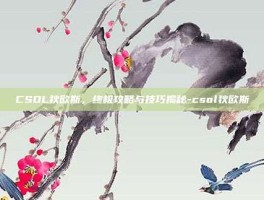 CSOL狄欧斯，终极攻略与技巧揭秘-csol狄欧斯