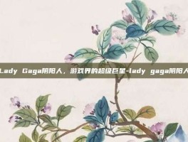 Lady Gaga阴阳人，游戏界的超级巨星-lady gaga阴阳人