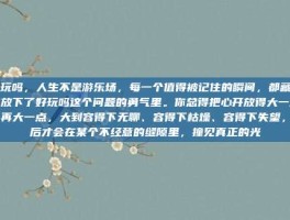 好玩吗，人生不是游乐场，每一个值得被记住的瞬间，都藏在你放下了好玩吗这个问题的勇气里。你总得把心开放得大一点，再大一点，大到容得下无聊、容得下枯燥、容得下失望，然后才会在某个不经意的缝隙里，撞见真正的光