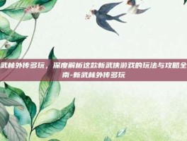 新武林外传多玩，深度解析这款新武侠游戏的玩法与攻略全指南-新武林外传多玩