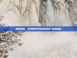 蜘蛛威客，游戏世界中的隐形猎手-蜘蛛威客