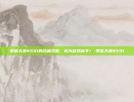 掌握天源4591的终极攻略，成为游戏高手！-类似天源4591