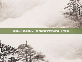 掌握CF亚紊技巧，成为游戏中的佼佼者-cf亚紊